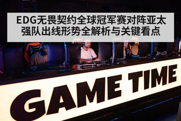 EDG无畏契约全球冠军赛对阵亚太强队出线形势全解析与关键看点 | ayx