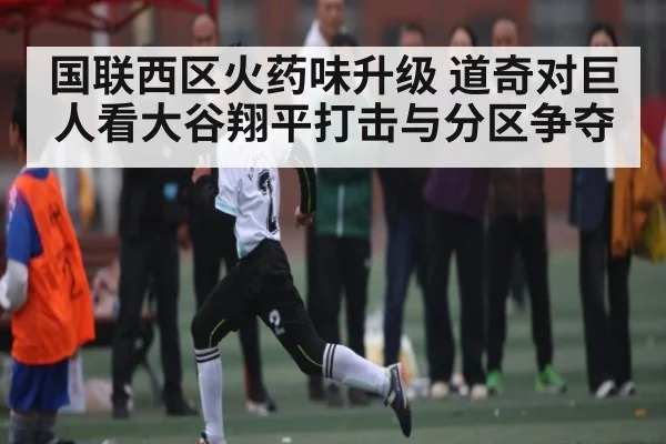 国联西区火药味升级 道奇对巨人看大谷翔平打击与分区争夺（ayx）