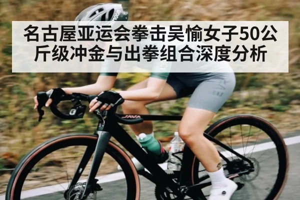 名古屋亚运会拳击吴愉女子50公斤级冲金与出拳组合深度分析（ayx）