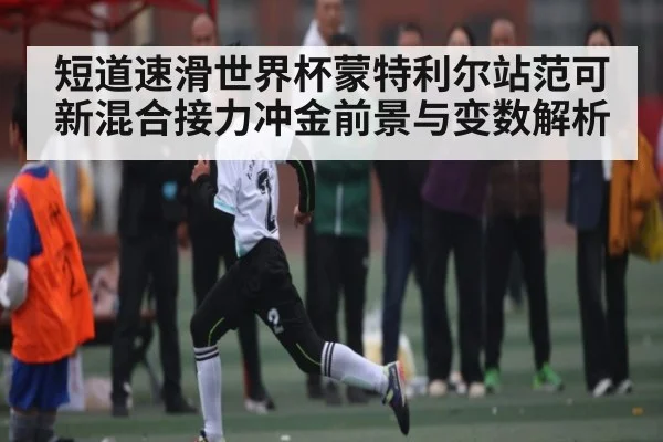 短道速滑世界杯蒙特利尔站范可新混合接力冲金前景与变数解析（ayx）