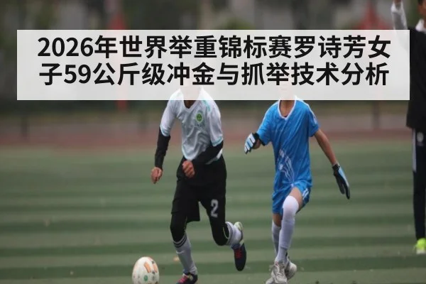 2026年世界举重锦标赛罗诗芳女子59公斤级冲金与抓举技术分析（ayx）