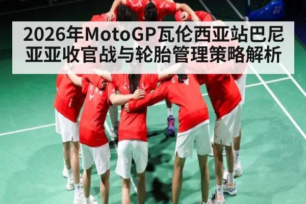 2026年MotoGP瓦伦西亚站巴尼亚亚收官战与轮胎管理策略解析
