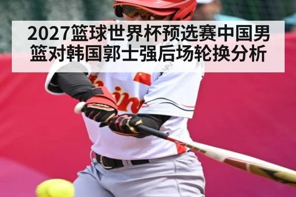 2027篮球世界杯预选赛中国男篮对韩国郭士强后场轮换分析