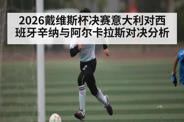 2026戴维斯杯决赛意大利对西班牙辛纳与阿尔卡拉斯对决分析