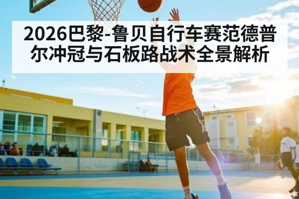 2026巴黎-鲁贝自行车赛范德普尔冲冠与石板路战术全景解析